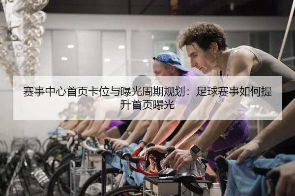赛事中心首页卡位与曝光周期规划：足球赛事如何提升首页曝光