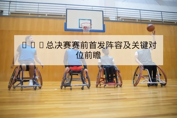 NBA总决赛赛前首发阵容及关键对位前瞻